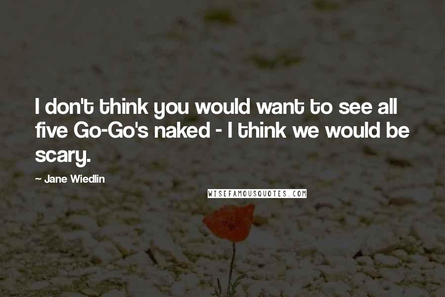 Jane Wiedlin Quotes: I don't think you would want to see all five Go-Go's naked - I think we would be scary.