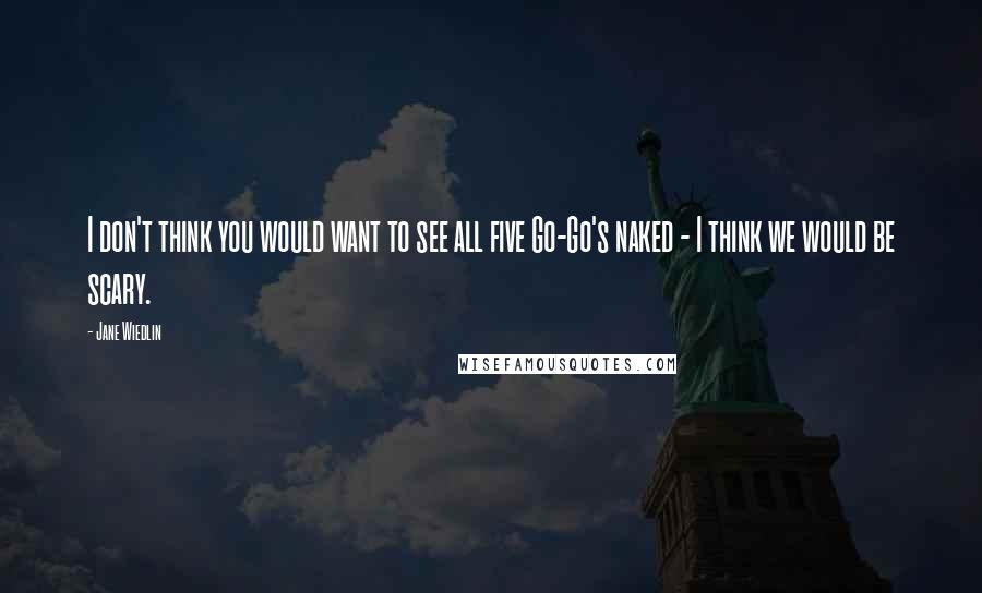 Jane Wiedlin Quotes: I don't think you would want to see all five Go-Go's naked - I think we would be scary.