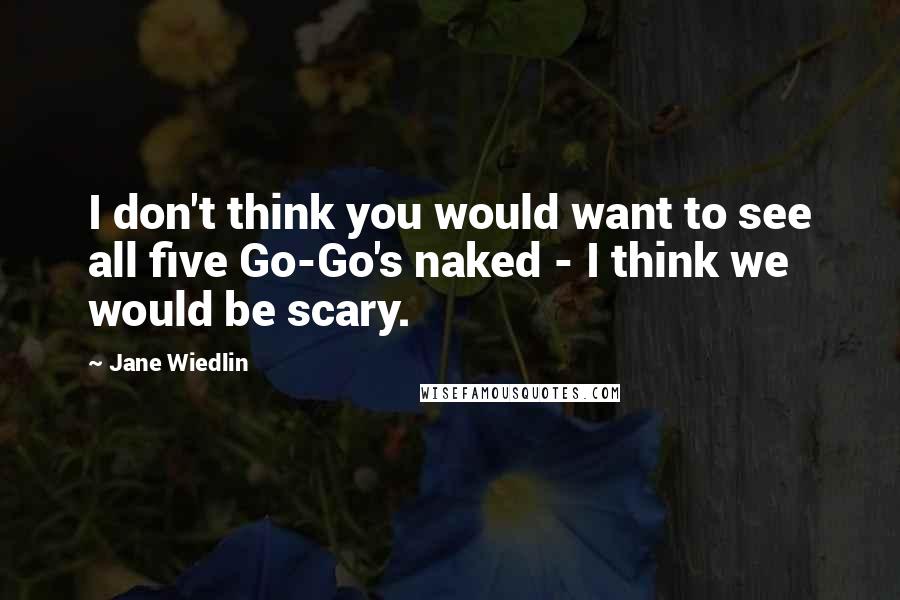 Jane Wiedlin Quotes: I don't think you would want to see all five Go-Go's naked - I think we would be scary.