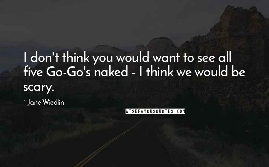 Jane Wiedlin Quotes: I don't think you would want to see all five Go-Go's naked - I think we would be scary.