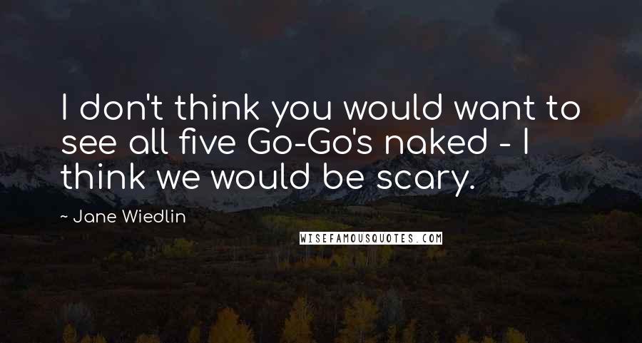 Jane Wiedlin Quotes: I don't think you would want to see all five Go-Go's naked - I think we would be scary.