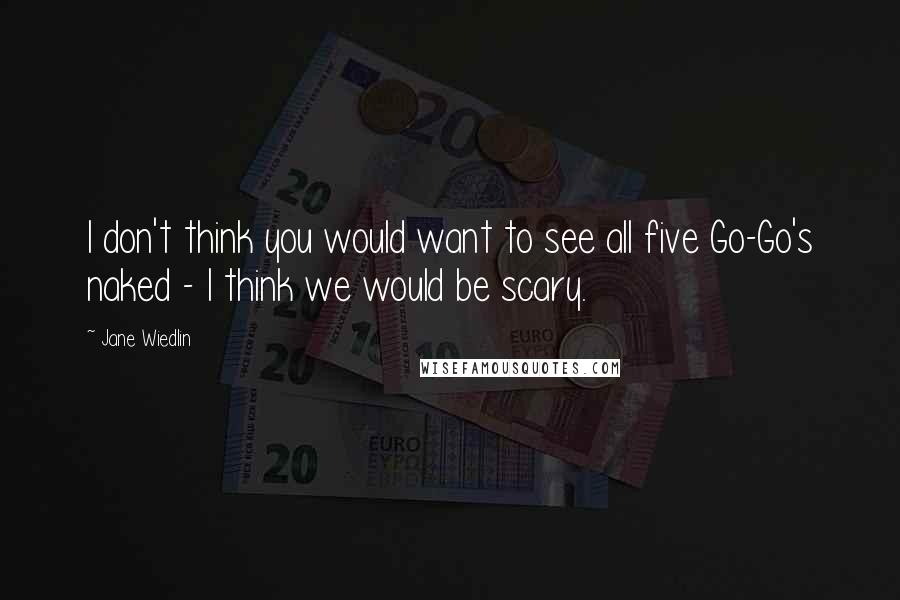 Jane Wiedlin Quotes: I don't think you would want to see all five Go-Go's naked - I think we would be scary.