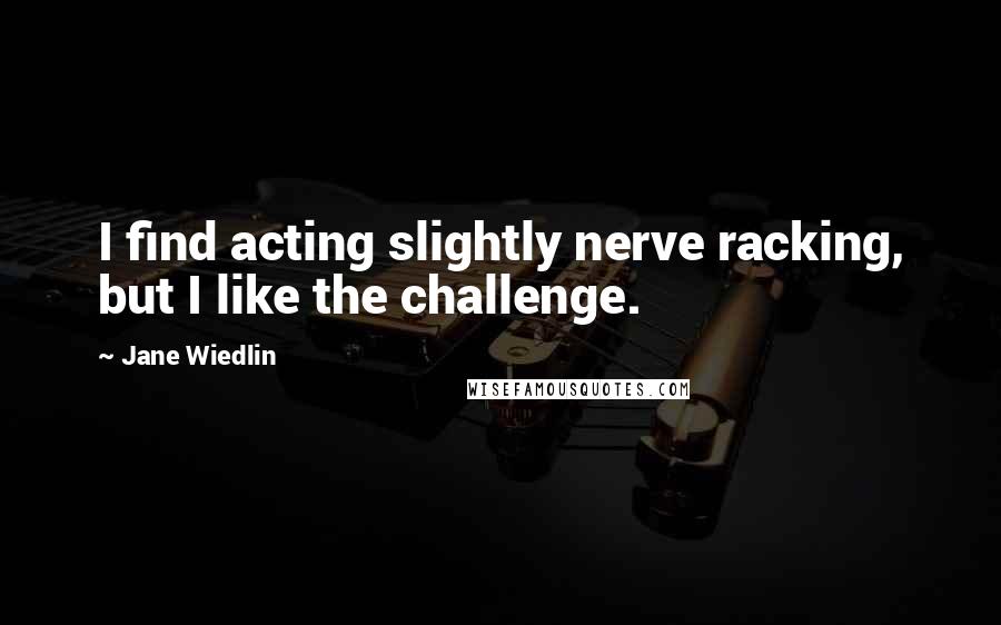 Jane Wiedlin Quotes: I find acting slightly nerve racking, but I like the challenge.