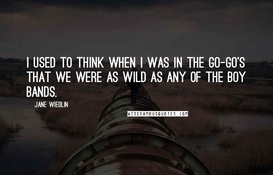 Jane Wiedlin Quotes: I used to think when I was in the Go-Go's that we were as wild as any of the boy bands.