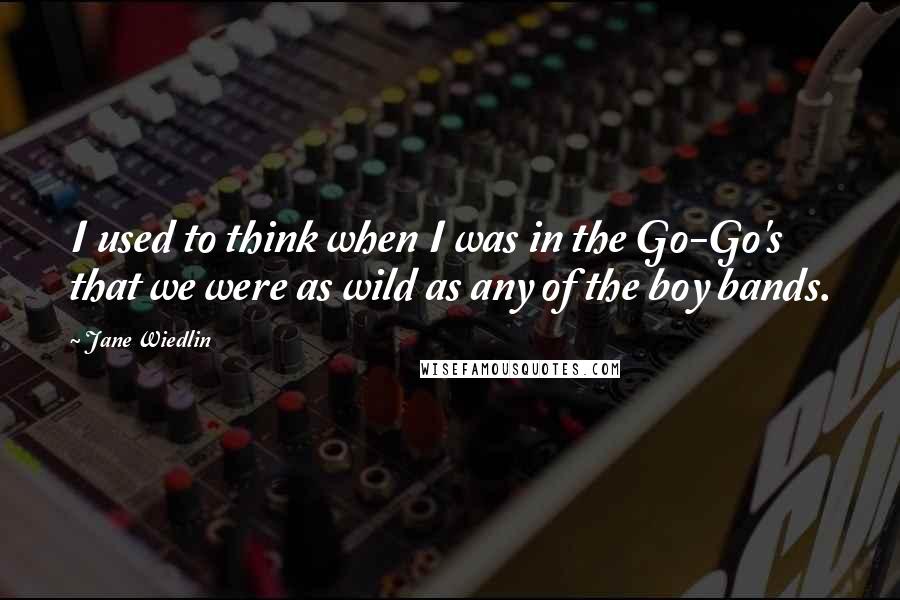 Jane Wiedlin Quotes: I used to think when I was in the Go-Go's that we were as wild as any of the boy bands.