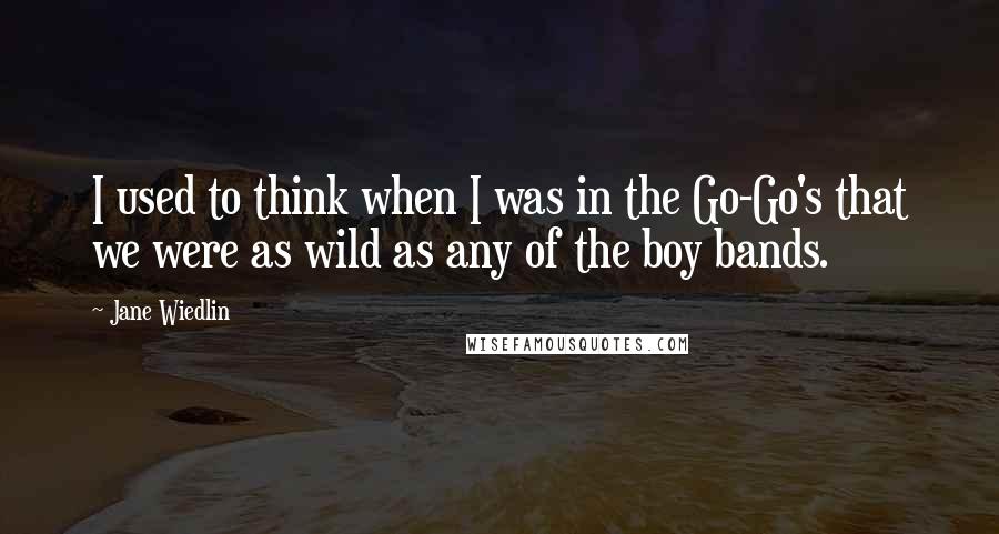 Jane Wiedlin Quotes: I used to think when I was in the Go-Go's that we were as wild as any of the boy bands.