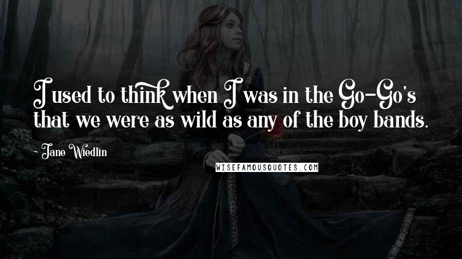 Jane Wiedlin Quotes: I used to think when I was in the Go-Go's that we were as wild as any of the boy bands.