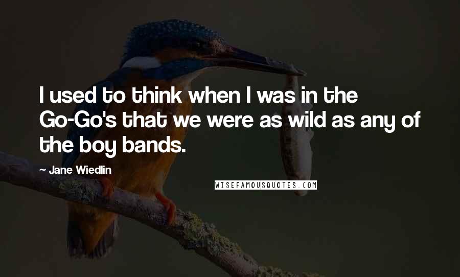 Jane Wiedlin Quotes: I used to think when I was in the Go-Go's that we were as wild as any of the boy bands.