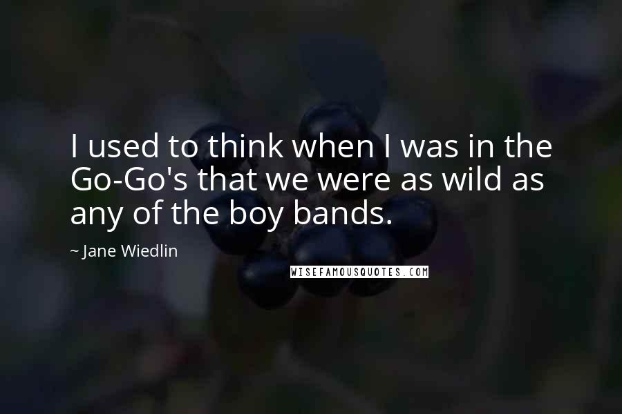 Jane Wiedlin Quotes: I used to think when I was in the Go-Go's that we were as wild as any of the boy bands.