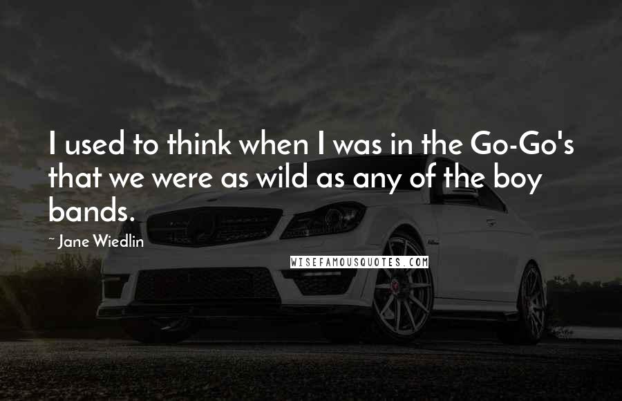 Jane Wiedlin Quotes: I used to think when I was in the Go-Go's that we were as wild as any of the boy bands.