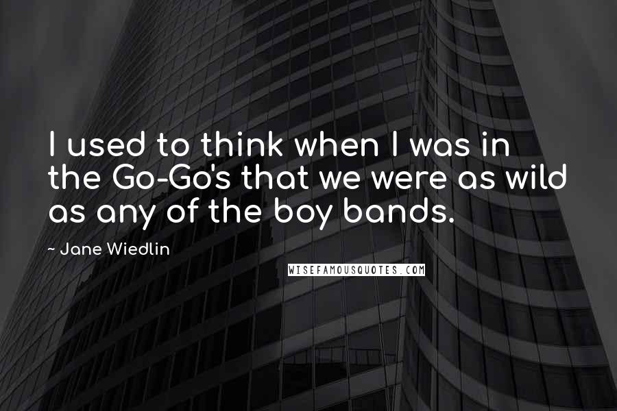 Jane Wiedlin Quotes: I used to think when I was in the Go-Go's that we were as wild as any of the boy bands.