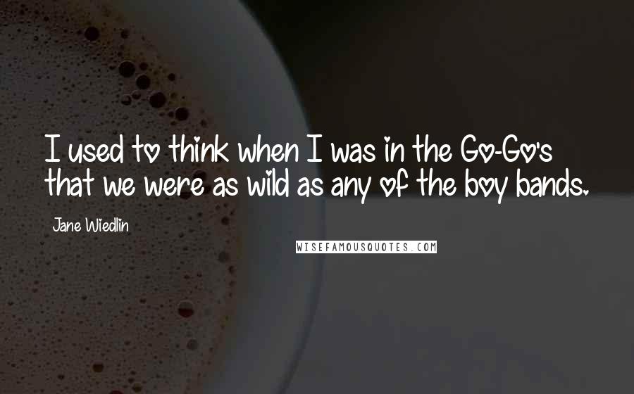 Jane Wiedlin Quotes: I used to think when I was in the Go-Go's that we were as wild as any of the boy bands.