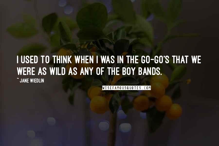 Jane Wiedlin Quotes: I used to think when I was in the Go-Go's that we were as wild as any of the boy bands.