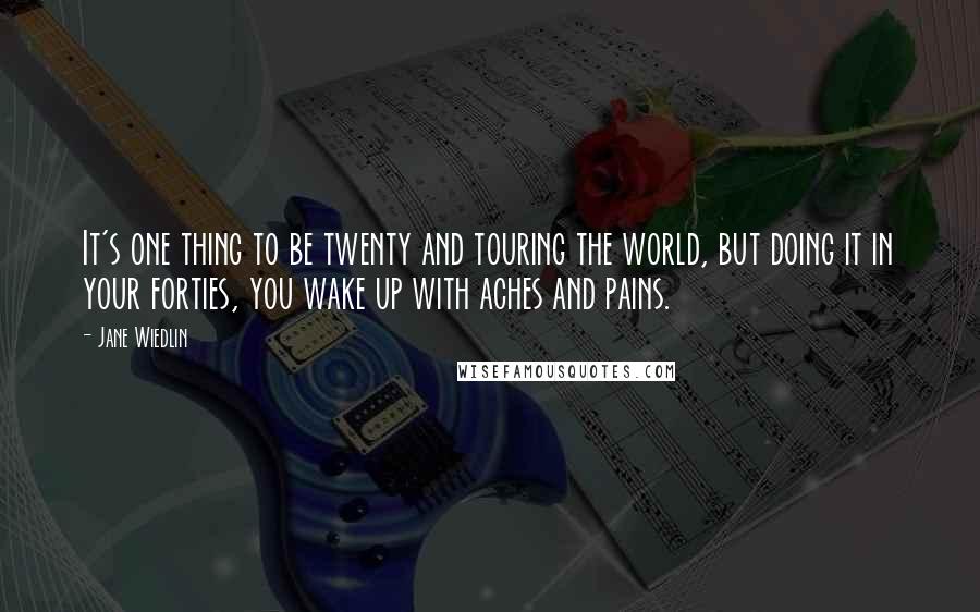 Jane Wiedlin Quotes: It's one thing to be twenty and touring the world, but doing it in your forties, you wake up with aches and pains.