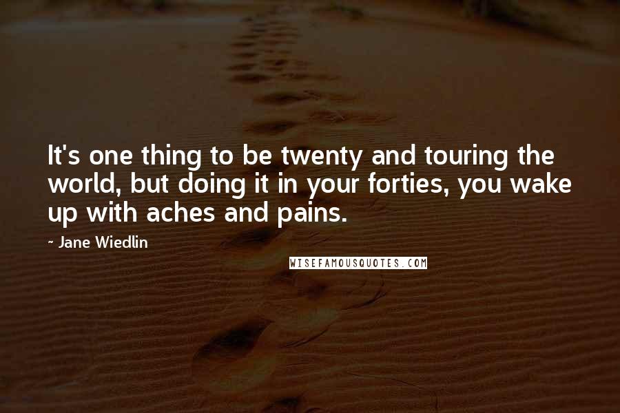 Jane Wiedlin Quotes: It's one thing to be twenty and touring the world, but doing it in your forties, you wake up with aches and pains.