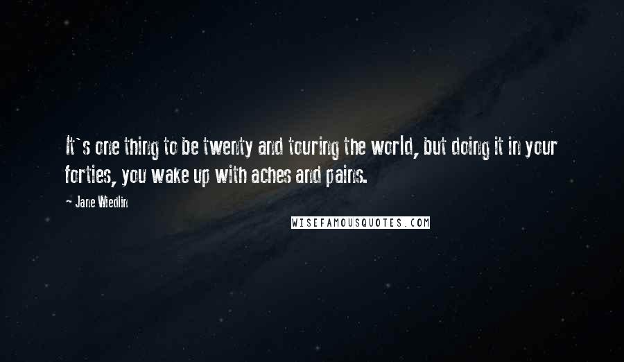 Jane Wiedlin Quotes: It's one thing to be twenty and touring the world, but doing it in your forties, you wake up with aches and pains.