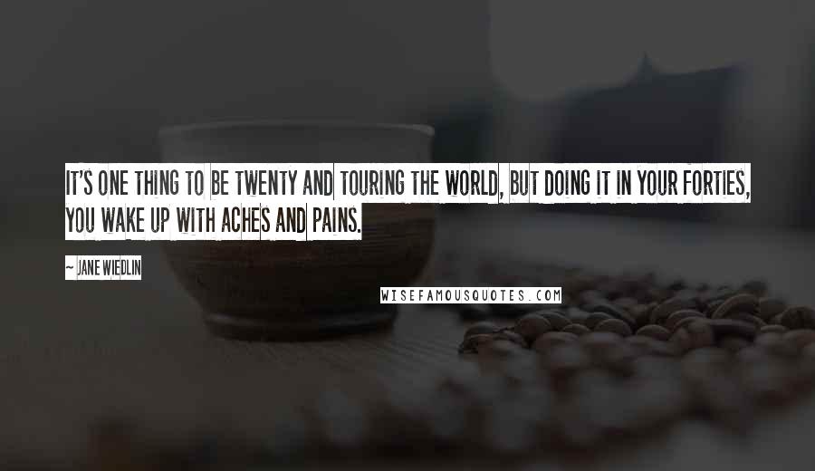 Jane Wiedlin Quotes: It's one thing to be twenty and touring the world, but doing it in your forties, you wake up with aches and pains.