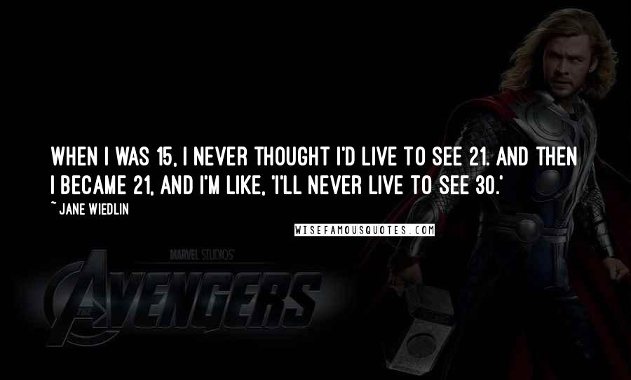 Jane Wiedlin Quotes: When I was 15, I never thought I'd live to see 21. And then I became 21, and I'm like, 'I'll never live to see 30.'