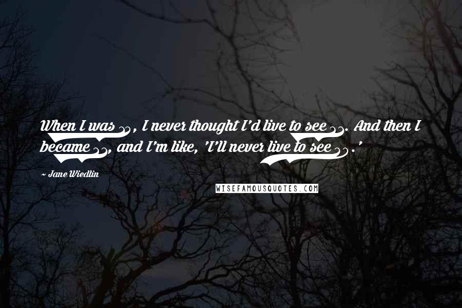 Jane Wiedlin Quotes: When I was 15, I never thought I'd live to see 21. And then I became 21, and I'm like, 'I'll never live to see 30.'