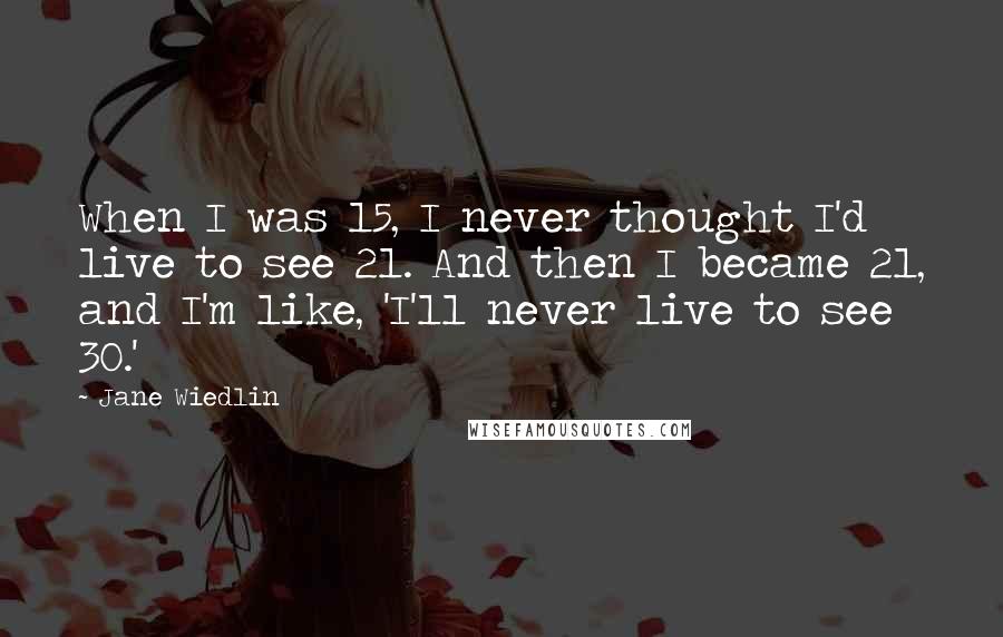 Jane Wiedlin Quotes: When I was 15, I never thought I'd live to see 21. And then I became 21, and I'm like, 'I'll never live to see 30.'