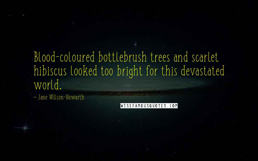 Jane Wilson-Howarth Quotes: Blood-coloured bottlebrush trees and scarlet hibiscus looked too bright for this devastated world.