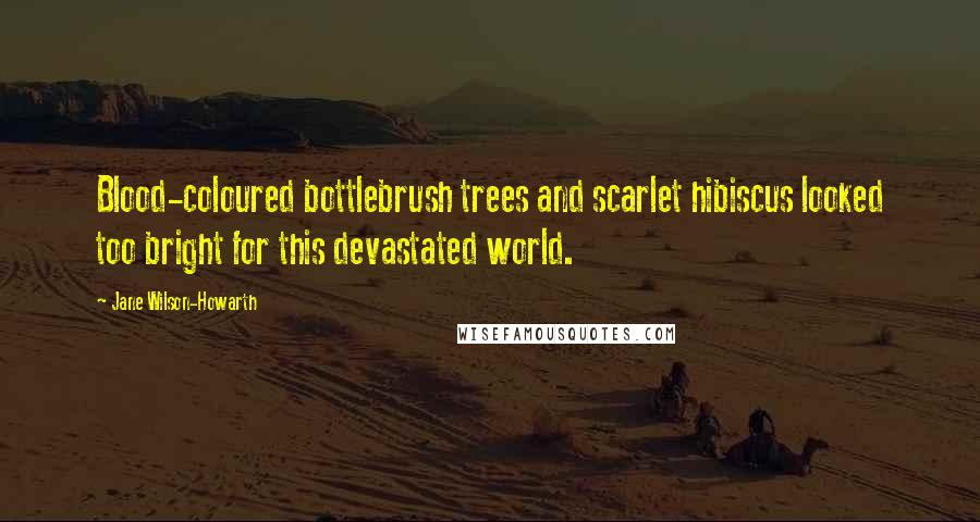 Jane Wilson-Howarth Quotes: Blood-coloured bottlebrush trees and scarlet hibiscus looked too bright for this devastated world.