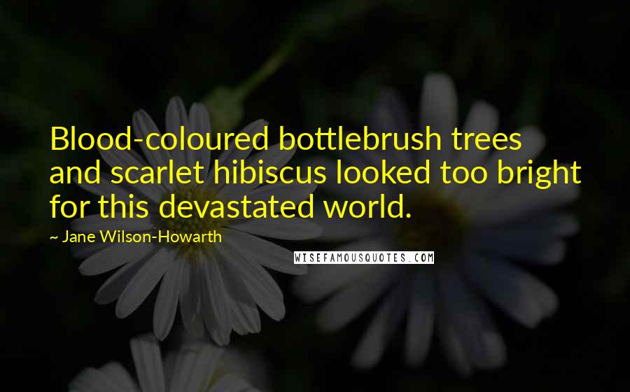 Jane Wilson-Howarth Quotes: Blood-coloured bottlebrush trees and scarlet hibiscus looked too bright for this devastated world.