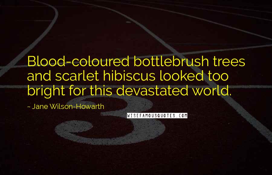 Jane Wilson-Howarth Quotes: Blood-coloured bottlebrush trees and scarlet hibiscus looked too bright for this devastated world.