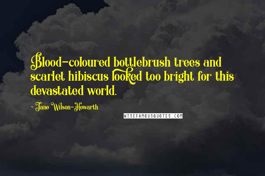 Jane Wilson-Howarth Quotes: Blood-coloured bottlebrush trees and scarlet hibiscus looked too bright for this devastated world.