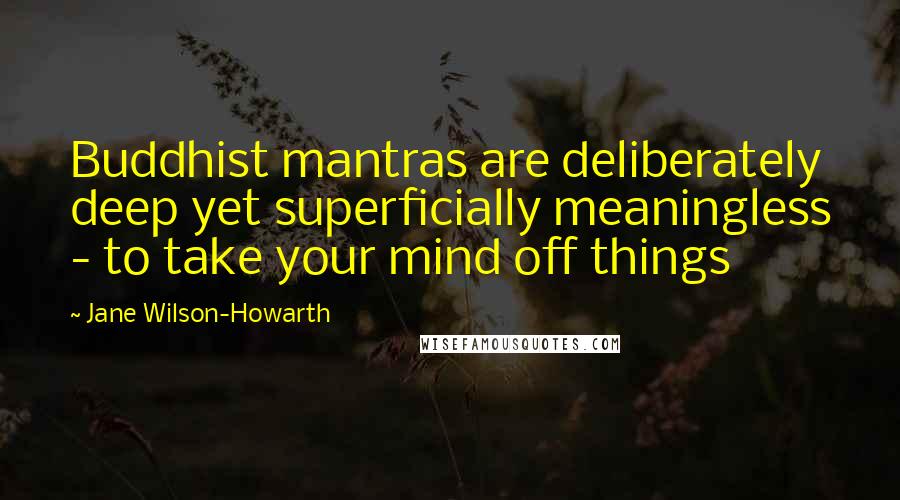 Jane Wilson-Howarth Quotes: Buddhist mantras are deliberately deep yet superficially meaningless - to take your mind off things