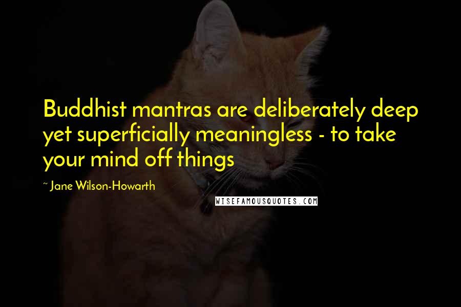 Jane Wilson-Howarth Quotes: Buddhist mantras are deliberately deep yet superficially meaningless - to take your mind off things