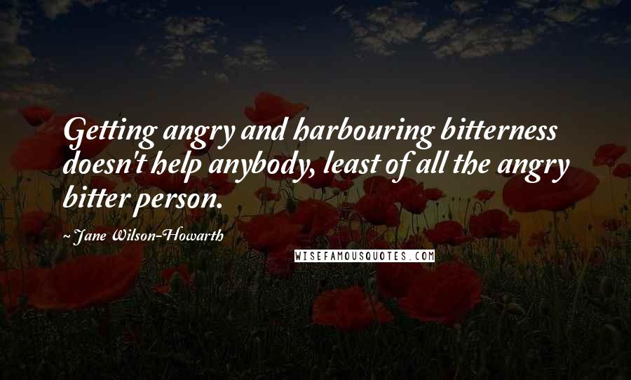 Jane Wilson-Howarth Quotes: Getting angry and harbouring bitterness doesn't help anybody, least of all the angry bitter person.