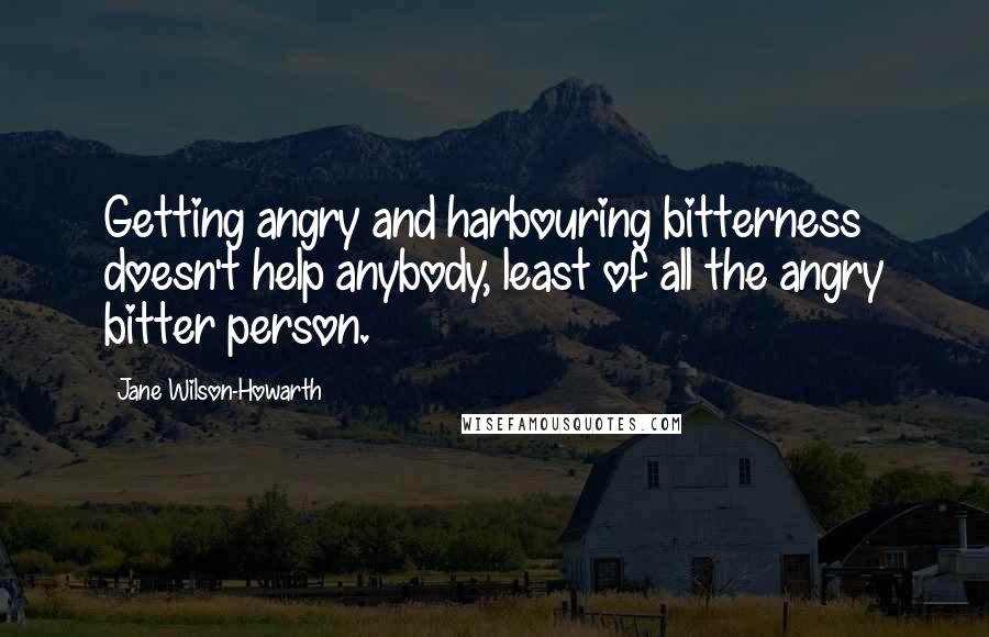 Jane Wilson-Howarth Quotes: Getting angry and harbouring bitterness doesn't help anybody, least of all the angry bitter person.