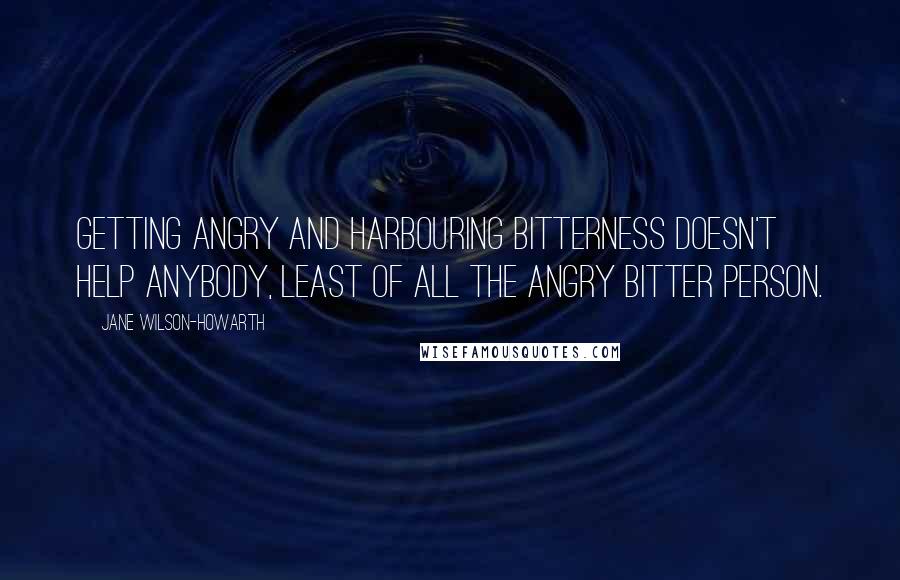 Jane Wilson-Howarth Quotes: Getting angry and harbouring bitterness doesn't help anybody, least of all the angry bitter person.