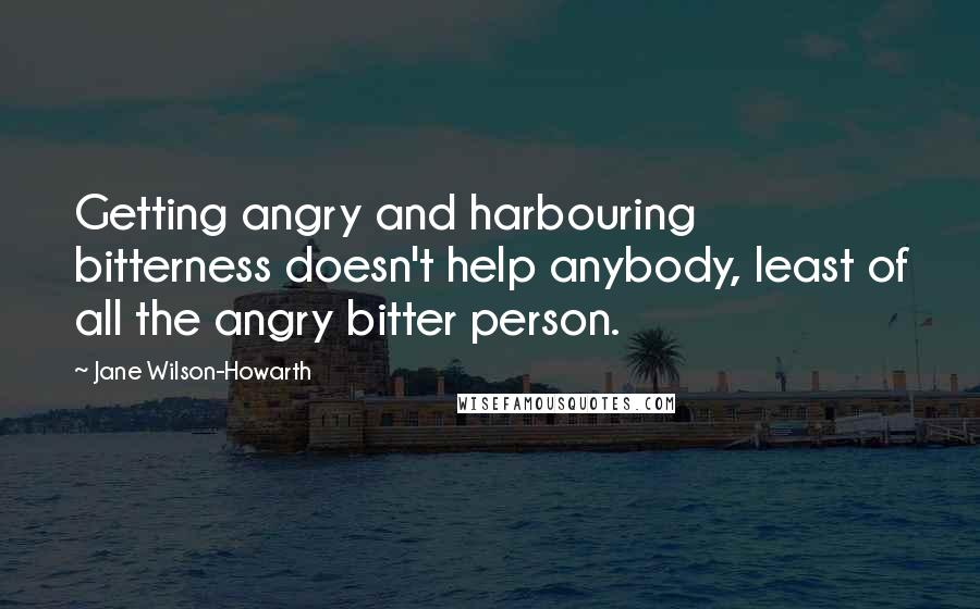 Jane Wilson-Howarth Quotes: Getting angry and harbouring bitterness doesn't help anybody, least of all the angry bitter person.