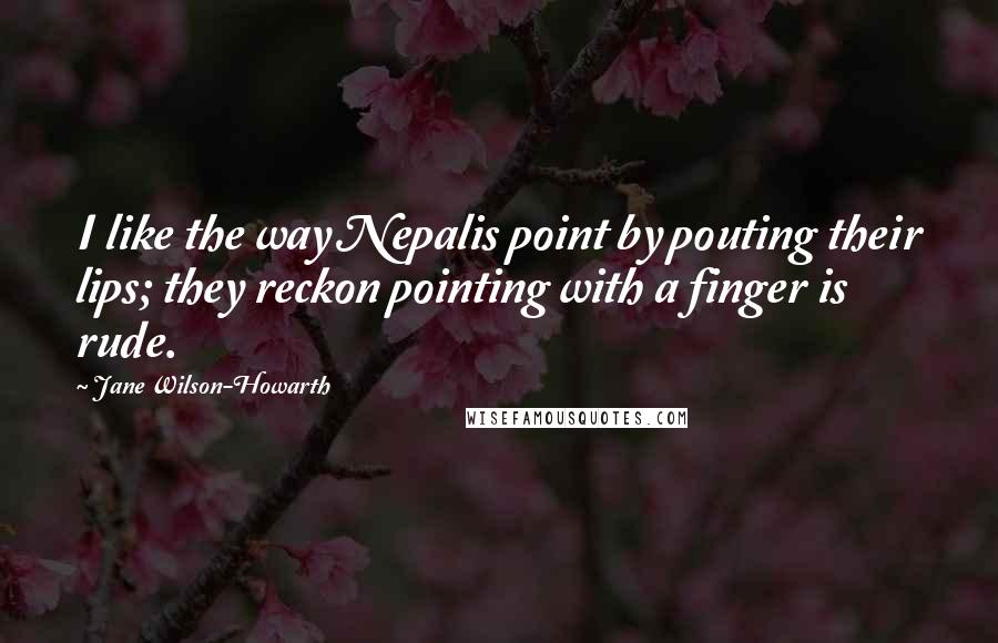 Jane Wilson-Howarth Quotes: I like the way Nepalis point by pouting their lips; they reckon pointing with a finger is rude.