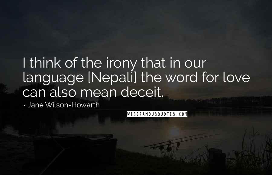 Jane Wilson-Howarth Quotes: I think of the irony that in our language [Nepali] the word for love can also mean deceit.