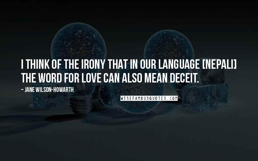 Jane Wilson-Howarth Quotes: I think of the irony that in our language [Nepali] the word for love can also mean deceit.