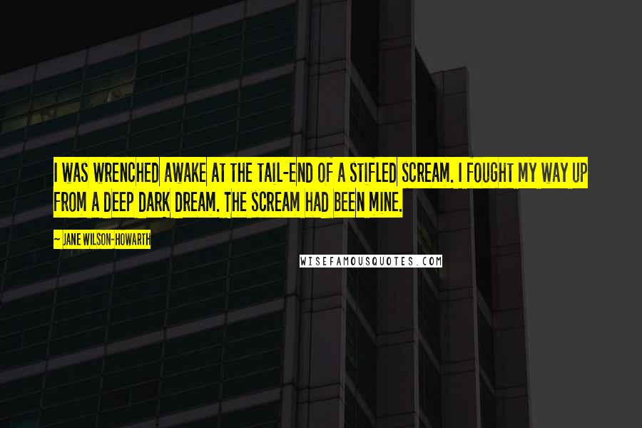 Jane Wilson-Howarth Quotes: I was wrenched awake at the tail-end of a stifled scream. I fought my way up from a deep dark dream. The scream had been mine.