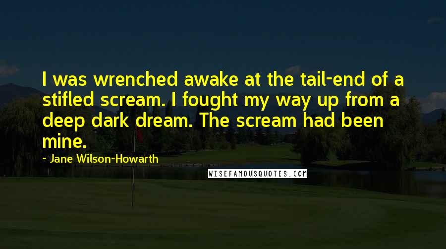 Jane Wilson-Howarth Quotes: I was wrenched awake at the tail-end of a stifled scream. I fought my way up from a deep dark dream. The scream had been mine.