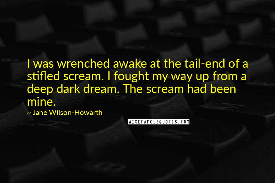 Jane Wilson-Howarth Quotes: I was wrenched awake at the tail-end of a stifled scream. I fought my way up from a deep dark dream. The scream had been mine.