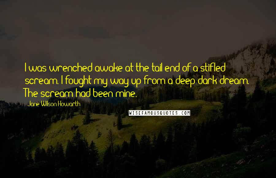 Jane Wilson-Howarth Quotes: I was wrenched awake at the tail-end of a stifled scream. I fought my way up from a deep dark dream. The scream had been mine.