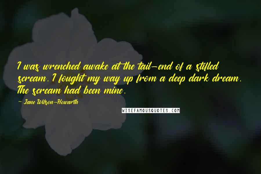 Jane Wilson-Howarth Quotes: I was wrenched awake at the tail-end of a stifled scream. I fought my way up from a deep dark dream. The scream had been mine.