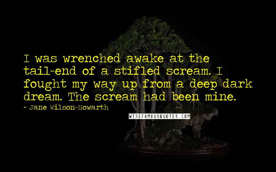 Jane Wilson-Howarth Quotes: I was wrenched awake at the tail-end of a stifled scream. I fought my way up from a deep dark dream. The scream had been mine.