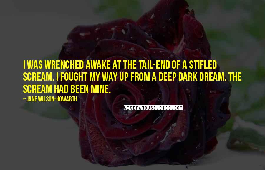 Jane Wilson-Howarth Quotes: I was wrenched awake at the tail-end of a stifled scream. I fought my way up from a deep dark dream. The scream had been mine.