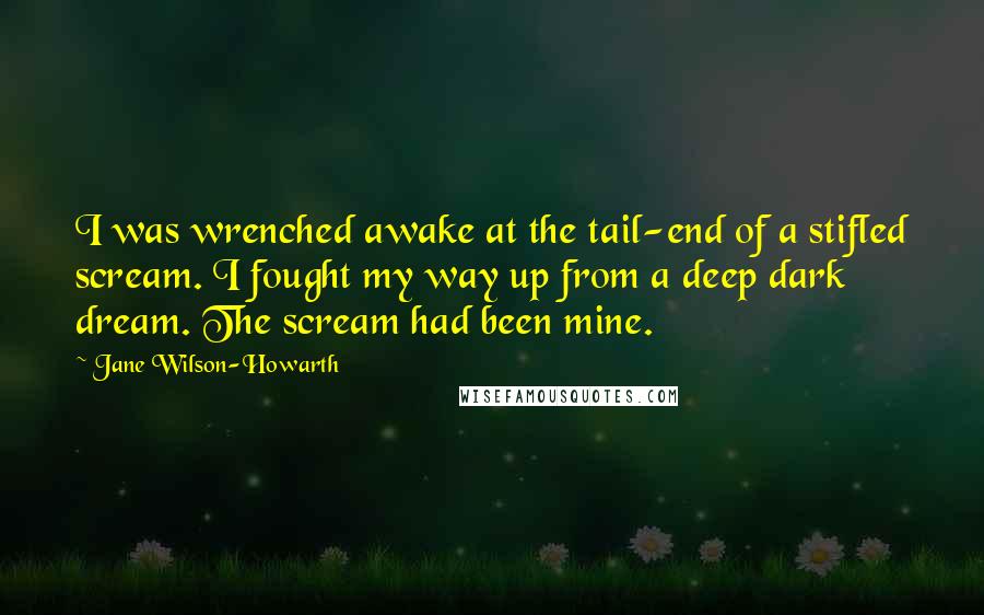 Jane Wilson-Howarth Quotes: I was wrenched awake at the tail-end of a stifled scream. I fought my way up from a deep dark dream. The scream had been mine.