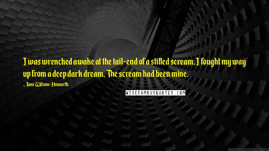 Jane Wilson-Howarth Quotes: I was wrenched awake at the tail-end of a stifled scream. I fought my way up from a deep dark dream. The scream had been mine.