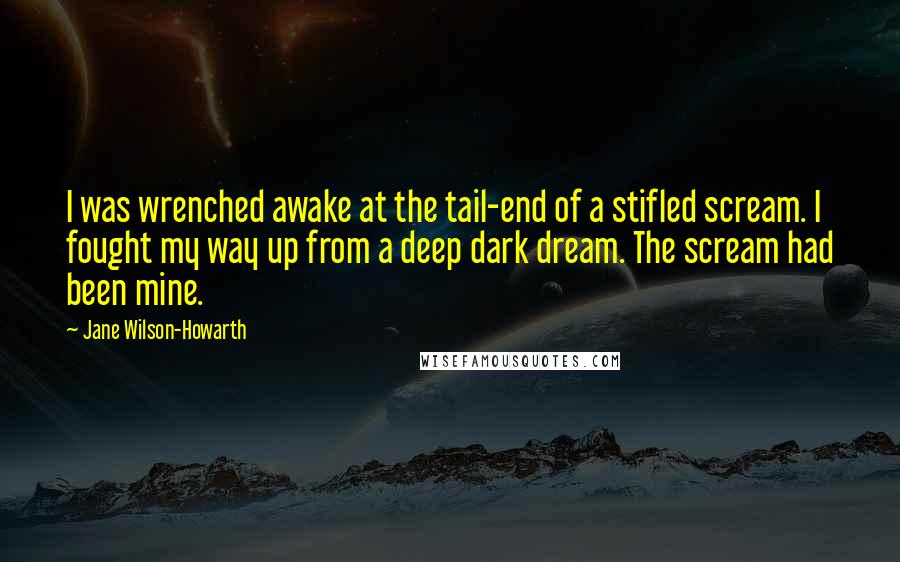 Jane Wilson-Howarth Quotes: I was wrenched awake at the tail-end of a stifled scream. I fought my way up from a deep dark dream. The scream had been mine.