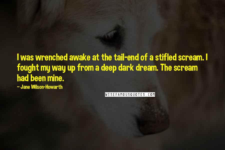 Jane Wilson-Howarth Quotes: I was wrenched awake at the tail-end of a stifled scream. I fought my way up from a deep dark dream. The scream had been mine.
