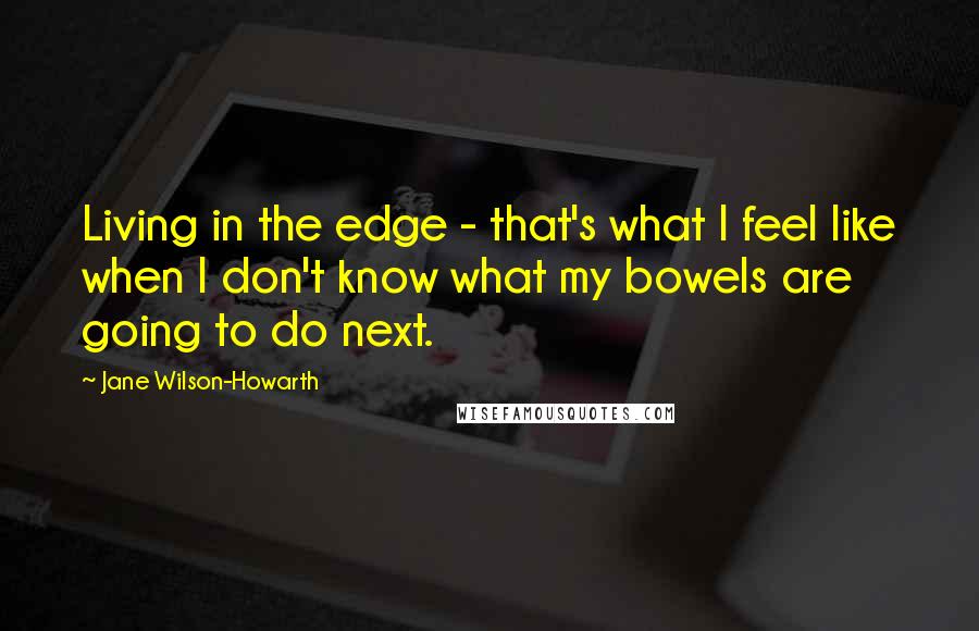 Jane Wilson-Howarth Quotes: Living in the edge - that's what I feel like when I don't know what my bowels are going to do next.